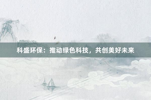 科盛环保：推动绿色科技，共创美好未来