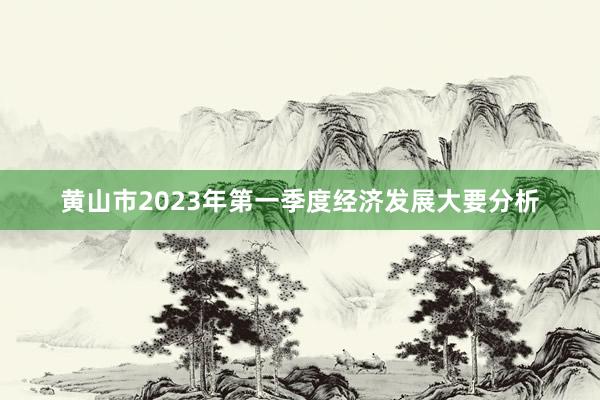 黄山市2023年第一季度经济发展大要分析