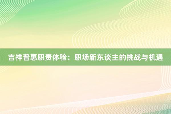 吉祥普惠职责体验：职场新东谈主的挑战与机遇